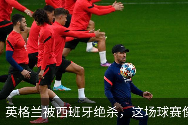 英格兰被西班牙绝杀，这场球赛像过山车般惊心动魄！