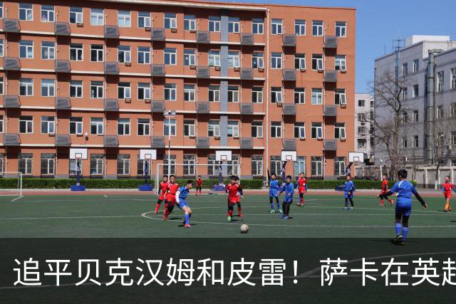 追平贝克汉姆和皮雷！萨卡在英超中已经斩获62球